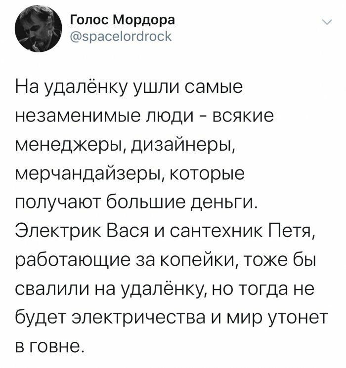 Голос Мордора зрасеіогогоск На удаленку ушли самые незаменимые люди всякие менеджеры дизайнеры мерчандайзеры которые получают большие деньги Электрик Вася и сантехник Петя работающие за копейки тоже бы свалили на удаленку но тогда не будет электричества и мир утонет в говне