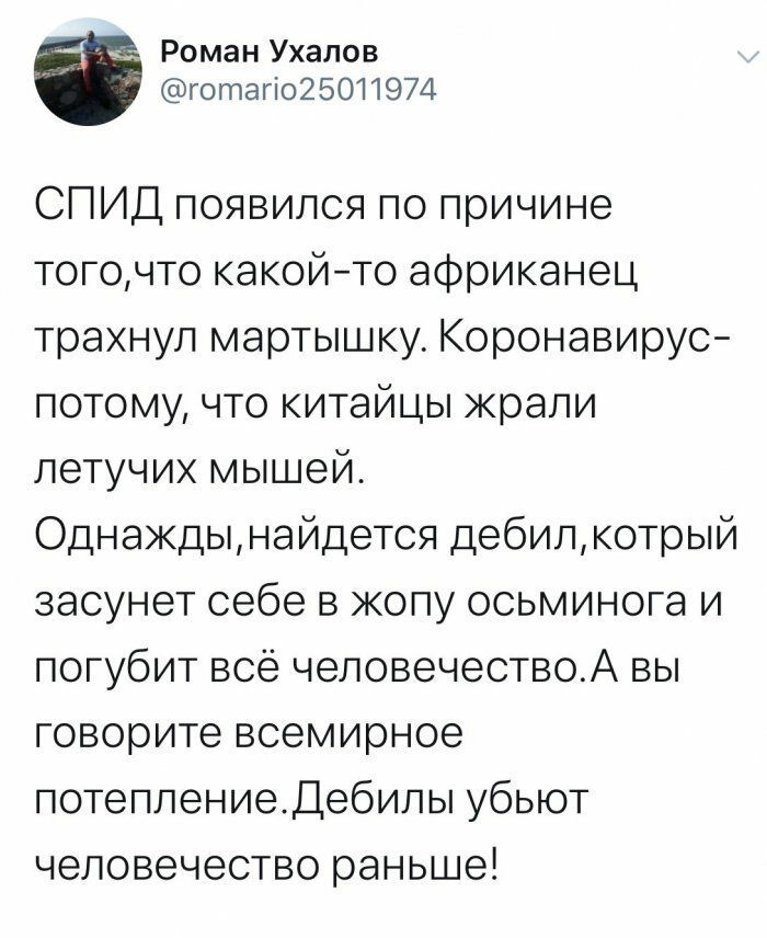 Роман Ухалов готагіо25011974 СПИД появился по причине тогочто какойто африканец трахнул мартышку Коронавирус потому что китайцы жрапи летучих мышей Однаждынайдется дебилкотрый засунет себе в жопу осьминога и погубит всё человечествоА вы говорите всемирное потеплениедебилы убьют человечество раньше