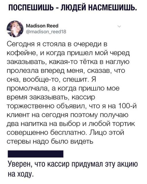 ПОСПЕШИШЬ ЛЮДЕЙ НАСМЕШИШЬ Мааіэоп Нега Шпафэоп гееПВ Сегодня стояла в очереди в кофейне и когда пришел мой черед заказывать какаято тётка в наглую пролезла вперед меня сказав что она вообще то спешит Я промолчала а когда пришло мое время ЗЭКЭЗЫВЭТЬ кассир торжественно объявил что я на 100 й клиент на сегодня поэтому получаю два напитка на выбор и любой тортик совершенно бесплатно Лицо этой стервы 