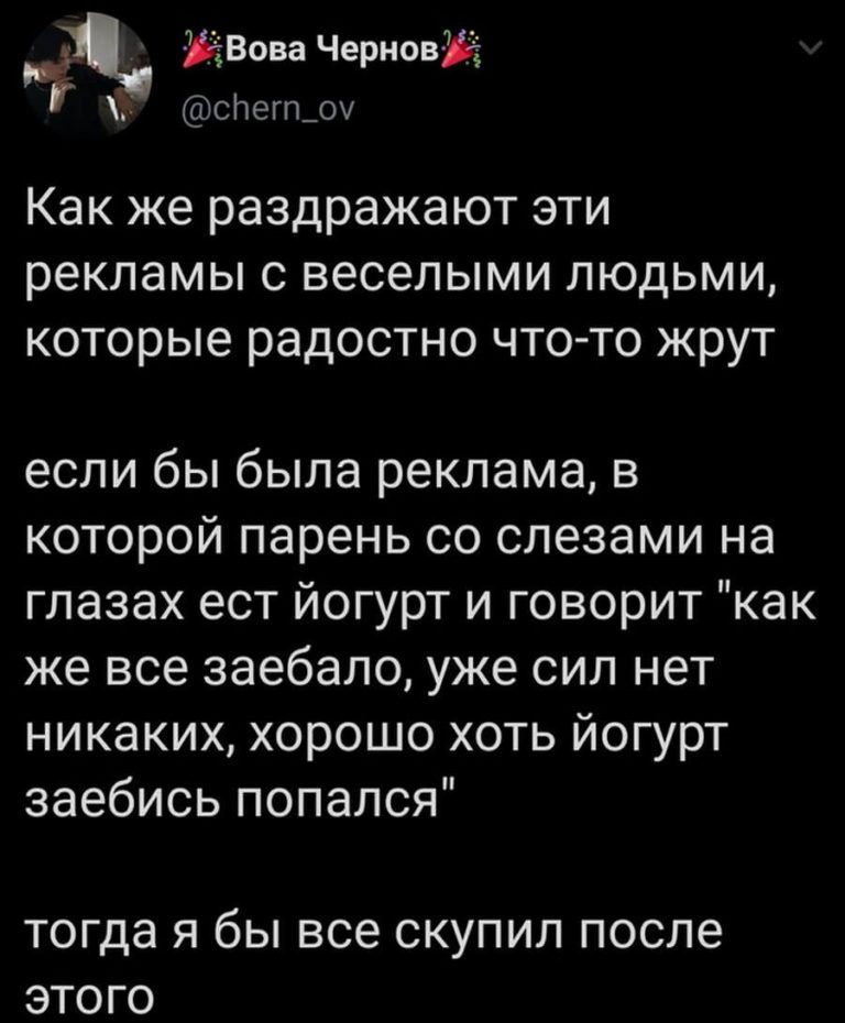Вова Чернов слегп_оу Как же раздражают эти рекламы с веселыми людьми которые радостно что то жрут если бы была реклама в которой парень со слезами на глазах ест йогурт и говорит как же все заебало уже сил нет никаких хорошо хоть йогурт заебись попался тогда Я бЫ все СКУПИЛ ПОСЛЕ ЭТОГО
