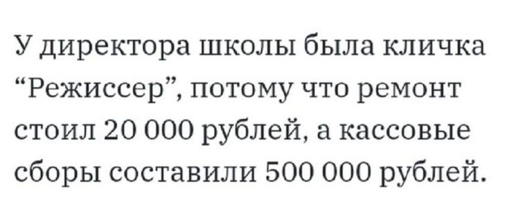 У директора школы была кличка Режиссер потому что ремонт стоил 20 000 рублей а кассовые сборы составили 500 000 рублей