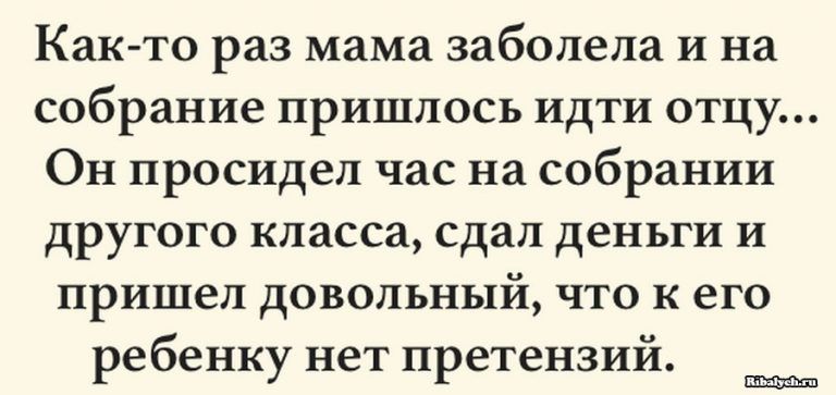 Как то раз мама заболела и на собрание пришлось идти отцу Он просидел час на собрании другого класса сдал деньги и пришел довольный что к его ребенку нет претензий 11