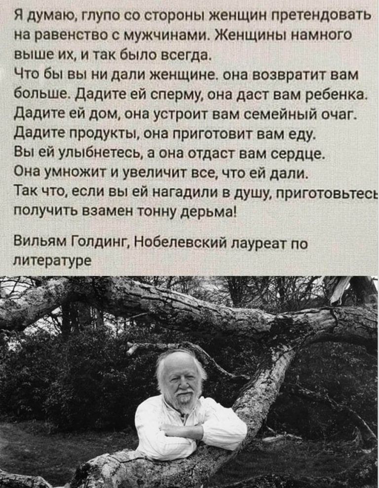 Я думаю глупо со стороны женщин претендовать на равенство с мужчинами Женщины намного выше их и так было всегда Что бы вы ни дали женщине она возвратит вам больше дадите ей сперму она даст вам ребенка Дадите ей дом она устроит вам семейный очаг дадите продукты она приготовит вам еду Вы ей улыбнетесь а она отдаст вам сердце Она умножит и увеличит все что ей дали Так что если вы ей нагадили в душу п
