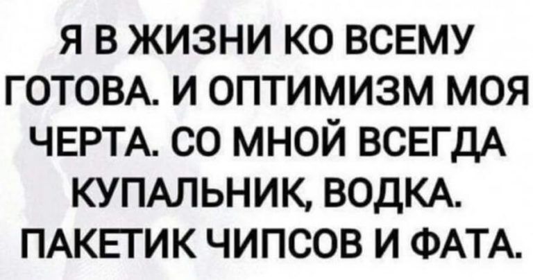 я в жизни ко всему ГОТОВА и оптимизм моя ЧЕРТА со мной ВСЕГДА КУПАЛЬНИК ВОДКА ПАКЕГИК чипсов и ФАТА
