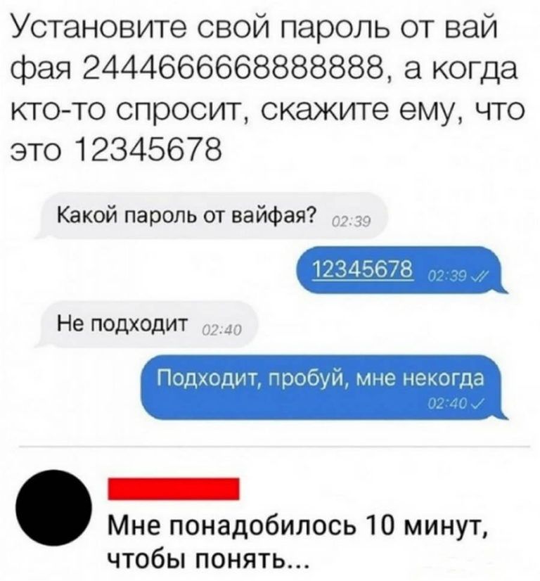 Установите свой пароль от вай фая 2444666668888888 а когда кто то спросит скажите ему что это 12345678 Какой пароль от вайфая 113345678 Не подходит _ Подходит чробуи мне некогда _ Мнепонадобилось10минуъ чтобы понять