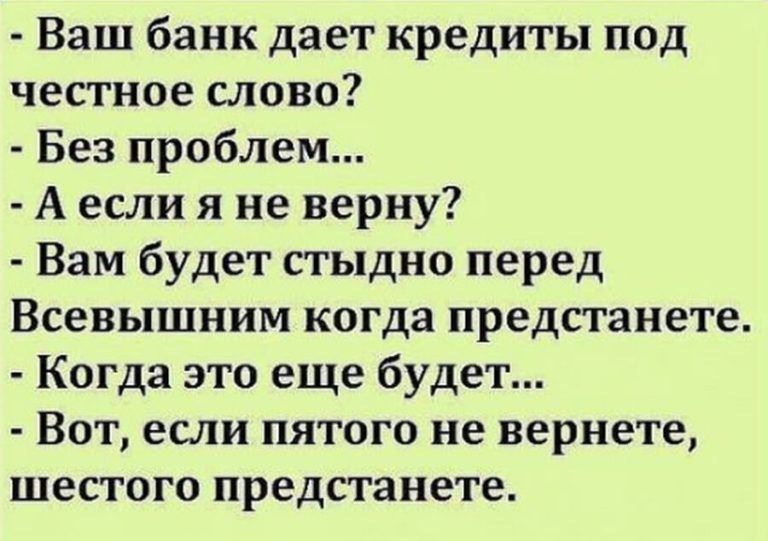 Ваш банк дает кредиты под честное слово Без проблем А если я не верну Вам будет стыдно перед Всевышним когда предстанете Когда это еще будет Вот если пятого не вернете шестого предстанете