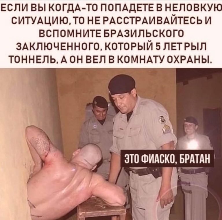 ЕСЛИ ВЫ КОГДА ТО ПОПАДЕТЕ В НЕЛОВКУЮ СИТУАЦИЮТ0 НЕ РАССТРАИВАЙТЕСЬ И ВСПОМНИТЕ БРАЗИЛЬСКОГО 3АКЛЮЧЕНН0Г0 КОТОРЫЙ 5 ЛЕТРЫЛ ТОННЕЛЬ А ОН ВЕЛ В КОМНАТУ ОХРАНЫ