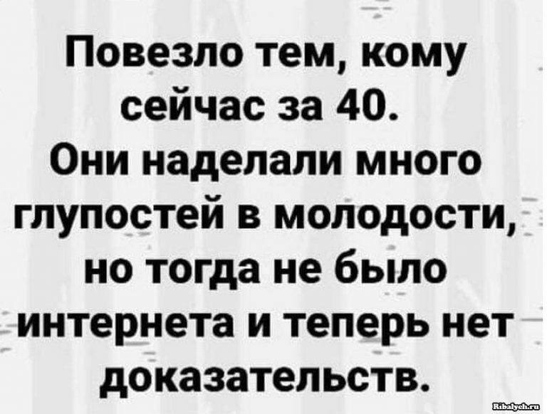 Повезло тем кому сейчас за 40 Они наделали много глупостей в молодости но тогда не было интернета и теперь нет доказательств
