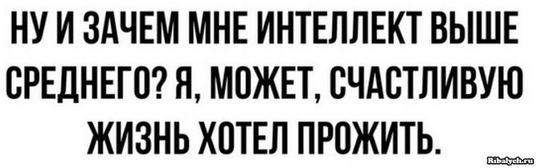 НУ И ЗАЧЕМ МНЕ ИНТЕЛЛЕКТ ВЫШЕ СРЕДНЕГО Я МОЖЕТ ОЧАОТЛИВУЮ ЖИЗНЬ ХОТЕЛ ПРОЖИТЬ