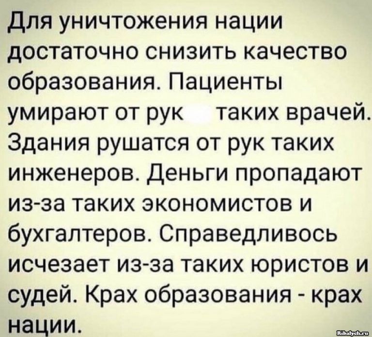 Для уничтожения нации достаточно снизить качество образования Пациенты умирают от рук таких врачей Здания рушатся от рук таких инженеров Деньги пропадают из за таких экономистов и бухгалтеров Справедливось исчезает из за таких юристов и судей Крах образования крах нации