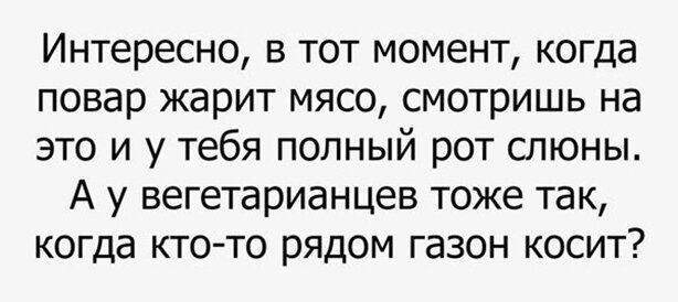 Интересно в тот момент когда повар жарит мясо смотришь на это и у тебя полный рот слюны А у вегетарианцев тоже так когда кто то рядом газон косит
