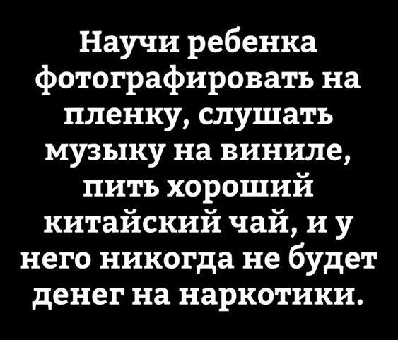 Научи ребенка фотографировать на пленку слушать музыку на виниле пить хороший китайский чай и у него никогда не будет денег на наркотики