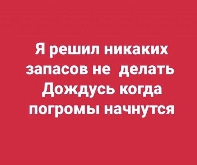 Я решил никаких запасов не делать дождусь когда погромы начнутся