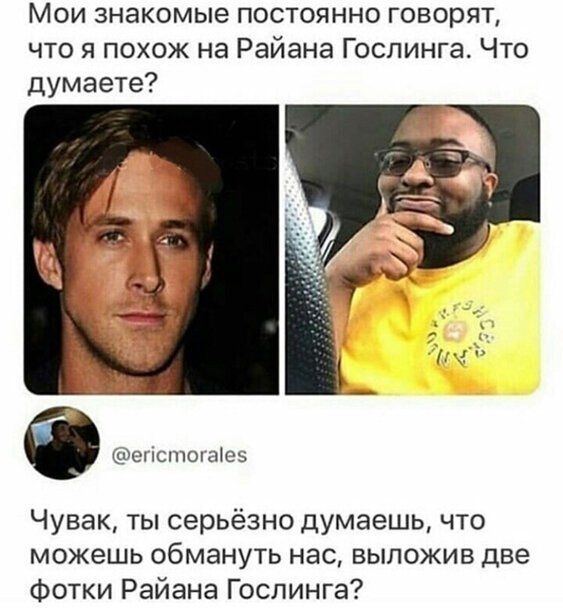 Мои знакомые постоянно говорят что я похож на Райана Гослинга Что думаете Оппыпою1е5 Чувак ты серьёзно думаешь что можешь обмануть нас выложив две Фотки Райана Гослинга