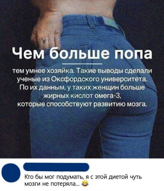 Чем ольше попа тем умнее хозяйка Такие выводы сделали ученые из Оксфордского университета По их данным у таких женщин больше жирных кислот омега 3 которые способствуют развитию мозга Кто бы мог подумать я с этой диетой чуть мозги не потеряла