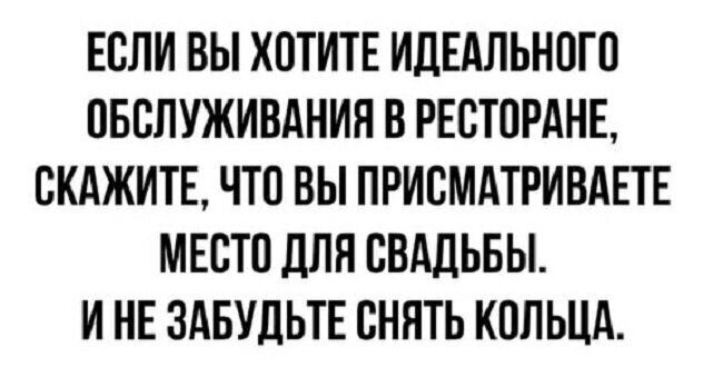ЕСЛИ ВЫ ХОТИТЕ ИДЕАЛЬНОГО ОБСЛУЖИВАНИЯ В РЕСТОРАНЕ СКАЖИТЕ ЧТО ВЫ ПРИСМАТРИВАЕТЕ МЕСТО ДПП СВАДЬБЫ И НЕ ЗАБУДЬТЕ СНЯТЬ КОЛЬЦА