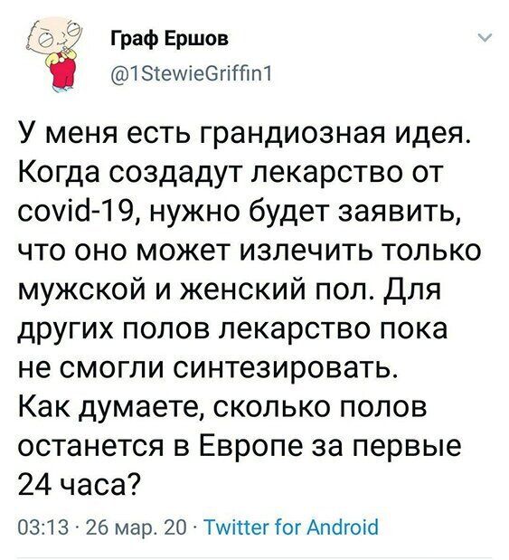 ГрафЕршов 131еипе6гіійп7 У меня есть грандиозная идея Когда создадут лекарство от соуісН 9 нужно будет заявить что оно может излечить только мужской и женский пол Для других полов лекарство пока не смогли синтезировать Как думаете сколько полов останется в Европе за первые 24 часа 0313 26 мар 20 Тиіпег Гог Апйгоіб