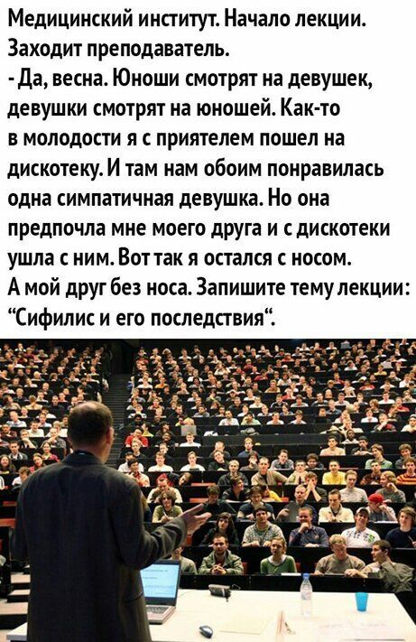 Медицинский институт Начало лекции Заходит преподаватель да весна Юноши смотрят на девушек девушки смотрят на юношей Как то в молодости я с приятелем пошел на дискотеку И там нам обоим понравилась одна симпатичная девушка Но она предпочла мне моего друга и дискотеки ушла с ним Вот так я остался с носом А мой дРуг без носа Запишите тему лекции Сифилис и его последствия
