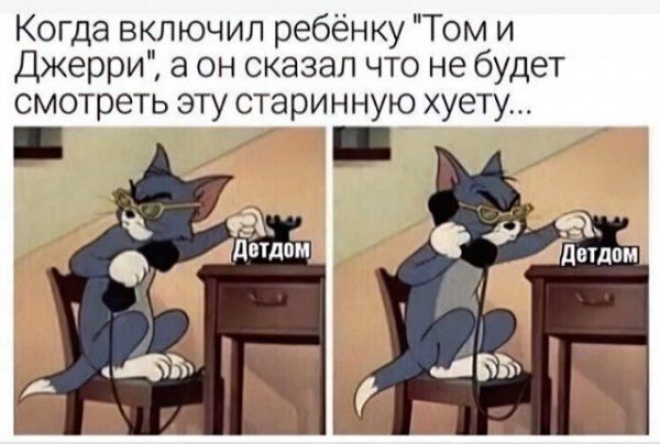 Когда включил ребёнку Том и Джерри а он сказал что не будет смотреть эту старинную хуету