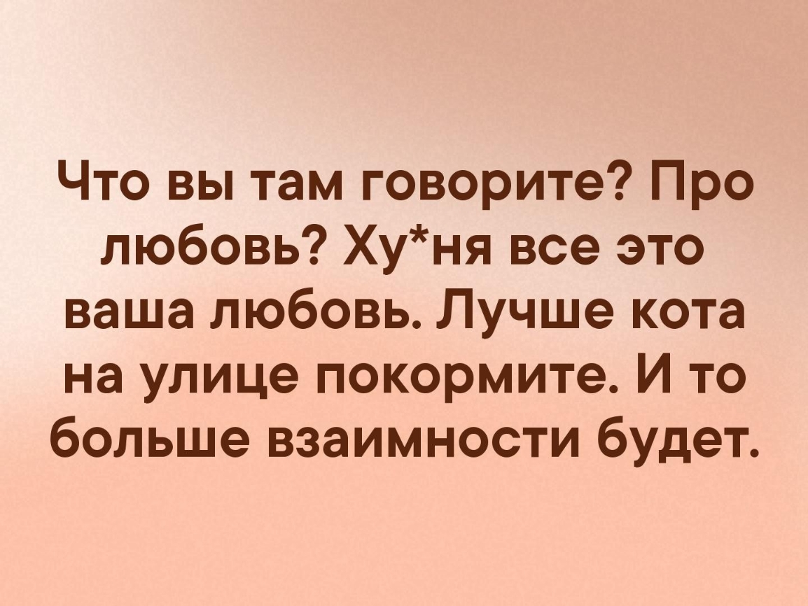 Что вы там говорите Про любовь Хуня все это ваша любовь Лучше кота на улице покормите И то больше взаимности будет