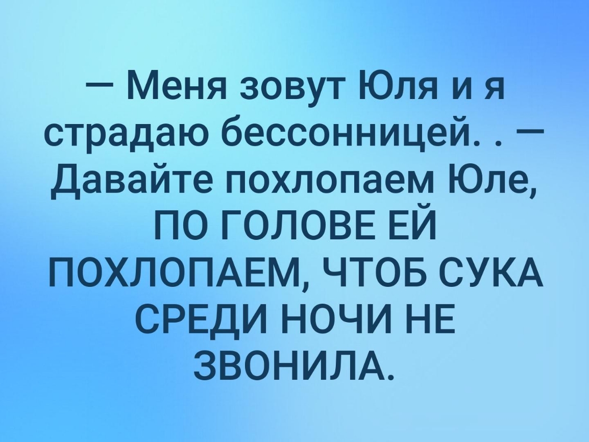 Меня зовут Юля и я страдаю бессонницей Давайте похлопаем Юле ПО ГОЛОВЕ ЕЙ ПОХЛОПАЕМ ЧТОБ СУКА СРЕДИ НОЧИ НЕ ЗВОНИЛА