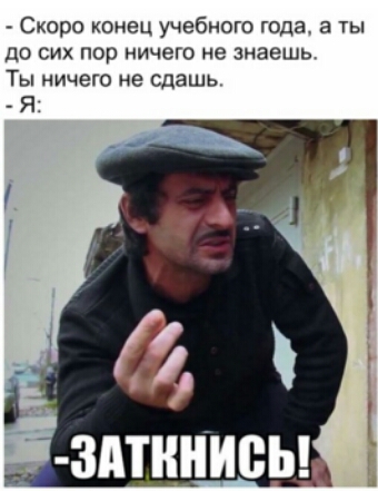 Скоро конец учебного года а ты ДО СИХ ПОР ничего не знаешь Ты ничего не сдашь Я
