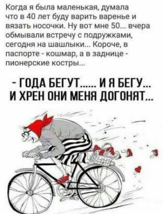 Когда я была маленькая думала что в 40 лет буду варить варенье и вязать носочки Ну вот мне 50 вчера обмывали встречу с подружками сегодня на шашлыки Короче в паспорте кошмар а в заднице пионерские костры ГОДА БЕГУТ И Я БЕГУ И ХРЕН ОНИ МЕНЯ ДОГОНЯТ