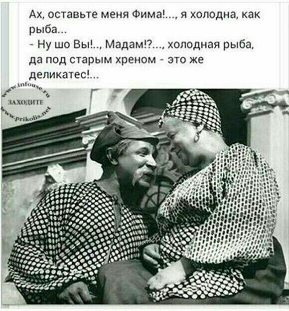 Ах оставьте меня Фима я холодна как рыба Ну шо Вы Мадам холодная рыба да под старым хреном это же деликатес ЗАХОДИТЕ