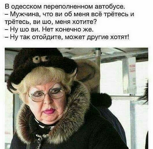 В одесском переполненном автобусе Мужчина что ви об меня всё трётесь и трётесь ви шо меня хотите Ну шо ви Нет конечно же Ну так отойдите может другие хотят