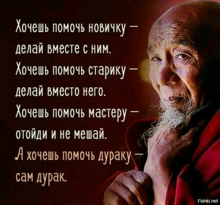 Хочешь помочь новичку делай вместе с ним Хочешь помочь старику делай вместо него Хочешь помочь мастеру отойди и не мешай А хочешь помочь дураку сам дурак
