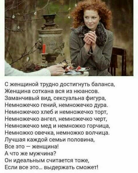 С женщиной трудно достигнуть баланса Женщина соткана еся из нюансов заманчивый вид сексуальна фигура Немножечко гений немножечко дура Немножечко хлеб и немножечко торт Немножечко ангел немножечко черт Немножечко мед и немножко горчица Немножко овечка немножко волчица Лучшая каждой семьи половина Все это женщина А что же мужчина Он идеальным считается тоже Если все эт выдержать сможет