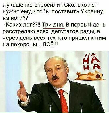 Лукашенко спросили Сколько лет нужно ему чтобы поставить Украину на ноги Каки лет Три дня В первый день расстрепию всех депутатов рады а через день всех тех кто пришёл к ним на похороны ВСЁ
