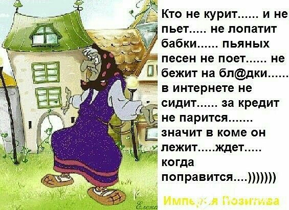 Кто не курит и не пьет не попатит бабки пьяных песен не поет не бежит на бпдки в интернете не сидит за кредит не парится значит в коме он пежит ждет когда поправится