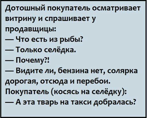 Дотошный покупатель осматривает витрину и спрашивает у продавщицы Что есть из рыбы Только селёдка _ Почему Видите ли бензина нет солярка дорогая отсюда и перебои Покупатель косясь на селёдку А эта тварь на такси добралась