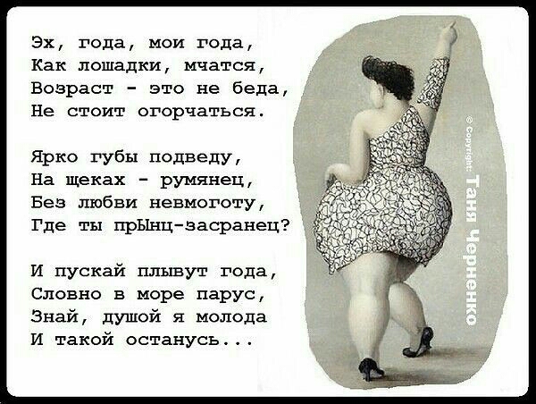 Эх года мои года Как лошадки мчатся Возраст это не беда Не стоит огорчаться Ярко губы подведу На щеках румянец Без любви невмоготу Тде ты прЫнц засранец И пускай плывут года Словно в море парус Знай душой я молода И такой останусь