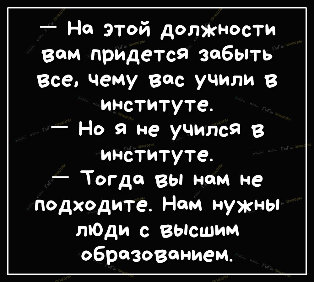 _ На этой должности вам прИДется забытъ Все чему вес учили в институте Но я не учился в институте Тогда вы нам не подходите Нам нужны лЮди с Высшим образованием