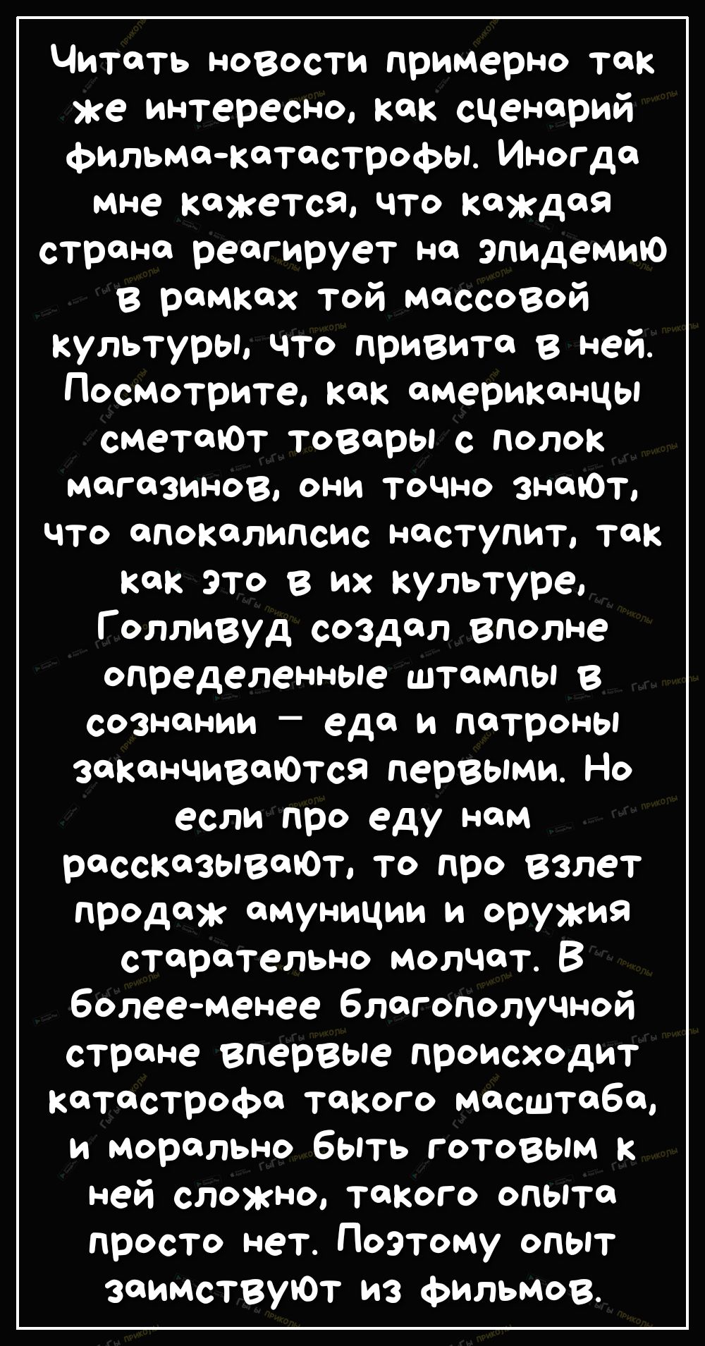 Читать новости примерно так же интересно как сценарий фильма катастрофы Иногда мне кажется что каждая страна реагирует на эпидемию в рамках той массовОй культуры что привита в ней Посмотрите как американцы сметаюТ товары с полок Магазинов ОНИ ТОЧНО ЗНОЮТ что апокалипсис наступит так как это в их культуре Голливуд создал вполне определенные штампы в соЗнании еда и патроны заканчиваюТся первыми Но е