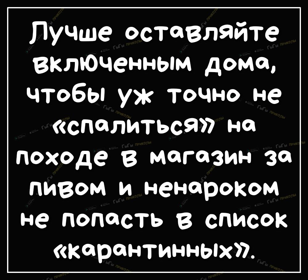 Лучше оставлЯйте включенным дома чтобы уж точно не сполиться но походе в магазин за пивом и ненароком не попасть В список карантинных