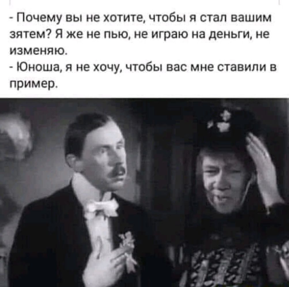 Почему вы не хотите чтобы я стал вашим зятем Я же не пью не играю на деньги не изменяю Юноша я не хочу чтобы вас мне ставили в пример