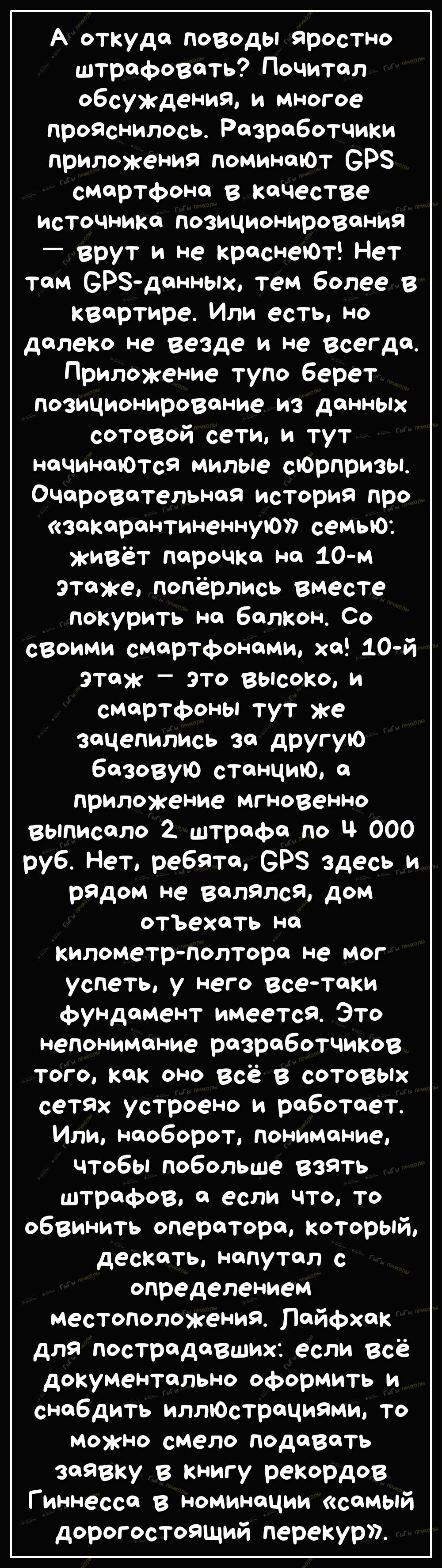 А откуда поводы яростно штрафовать Почитал обсуждения и многое прояснилось Разработчики приложения поминаЮт ВРЗ смартфона в качестве источника позиционирования _ врут и не краснеЮт Нет там РЗданных тем более в квартире Или есть но далеко не везде и не всегда Приложение тупо берет позиционирование из данных сотовой сети и тут начинаЮтся милые сЮрпризы ОЧаровательная история про закарантиненную семь