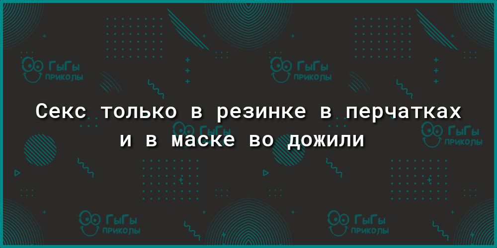 Секс ТОЛЬКО В резинке В перчатках И В маске ВО дОЖИЛИ