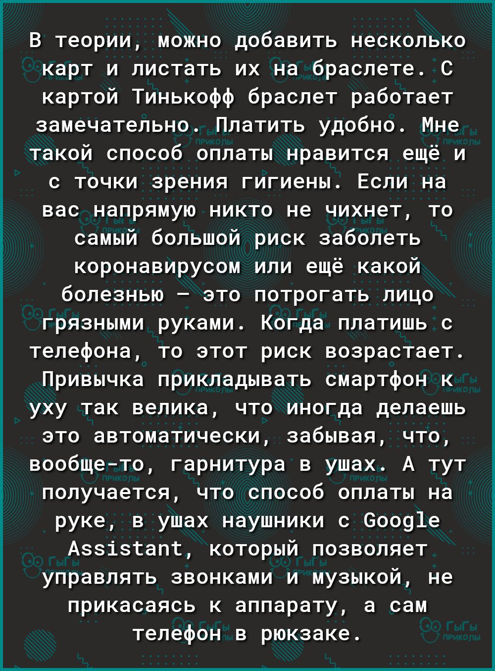 Е В теории можно добавить несколько карт и листать их на браслете С картой Тинькофф браслет работает замечательно Платить удобно Мне такой способ оплаты нравится ещё и с точки зрения гигиены Если на вас напрямую никто не чихнет то самый большой риск заболеть коронавирусом или ещё какой болезнью это потрогать лицо грязными руками Когда платишь с телефона то этот риск возрастает Привычка прикладыват
