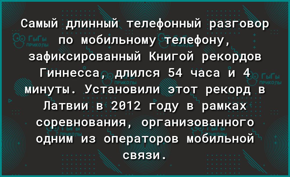 Самый длинный телефонный разговор по мобильному телефону зафиксированный Книгой рекордов Гиннесса длился 54 часа и 4 минуты Установили этот рекорд в Латвии в 2612 году в рамках соревнования организованного одним из операторов мобильной связи