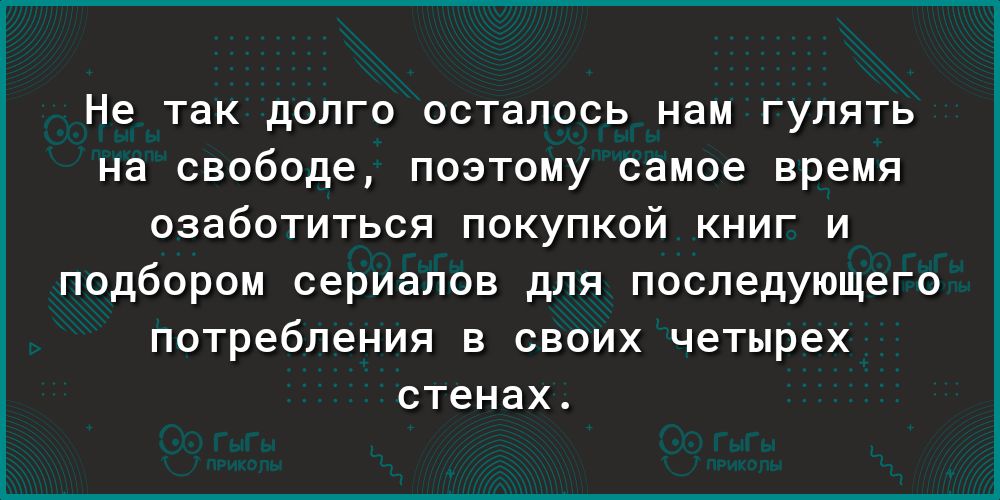 Не так дОЛГО осталось нам ГУЛЯТЬ на свободе ПОЭТОМУ самое время озаботиться ПОКУПКОЙ КНИГ И подбором сериалов для последующего потребления в своих четырех стенах