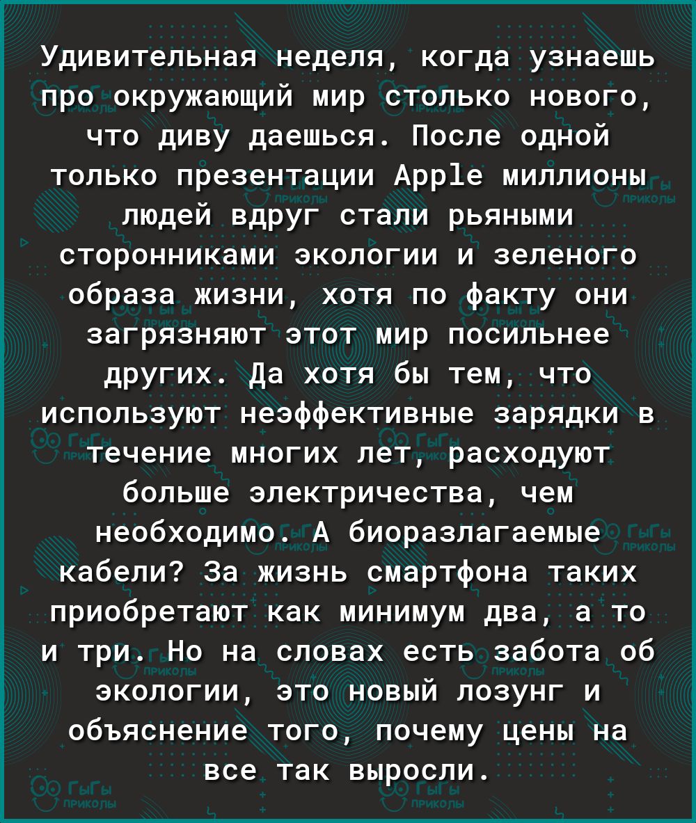 О Е 3 Ё Удивительная неделя когда узнаешь про окружающий мир столько нового что диву даешься После одной только презентации Арр1е миллионы людей вдруг стали рьяными сторонниками экологии и зеленого образа жизни хотя по факту они загрязняют этот мир посильнее других Да хотя бы тем что используют неэффективные зарядки в течение многих лет расходуют больше электричества чем необходимо А биоразлагаемы