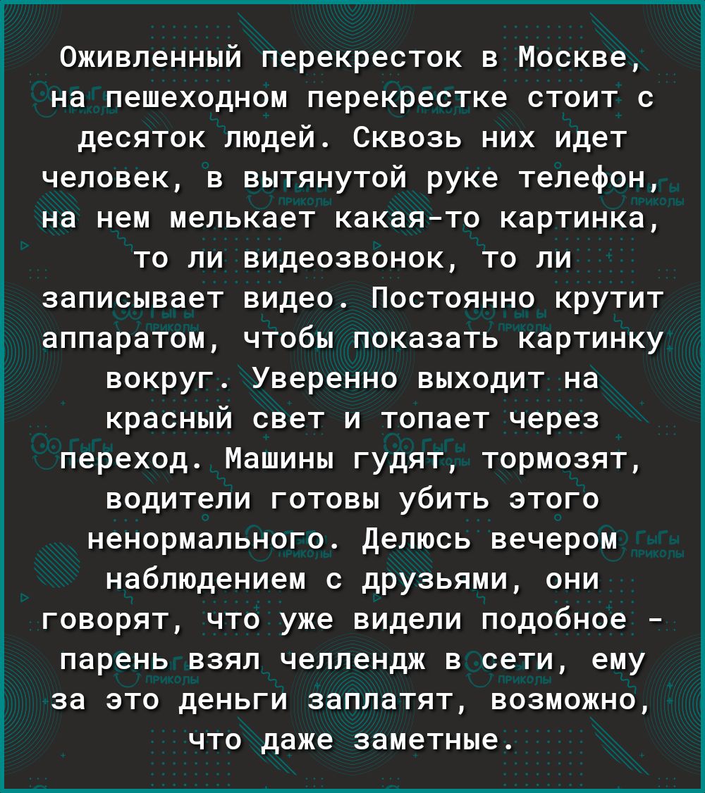 у Оживленный перекресток в Москве на пешеходном перекрестке стоит с десяток людей Сквозь них идет человек в вытянутой руке телефон на нем мелькает какаято картинка то ли видеозвонок то ли записывает видео Постоянно крутит аппаратом чтобы показать картинку вокруг Уверенно выходит на красный свет и топает через переход Машины гудят тормозят водители готовы убить этого ненормального Делюсь вечером на