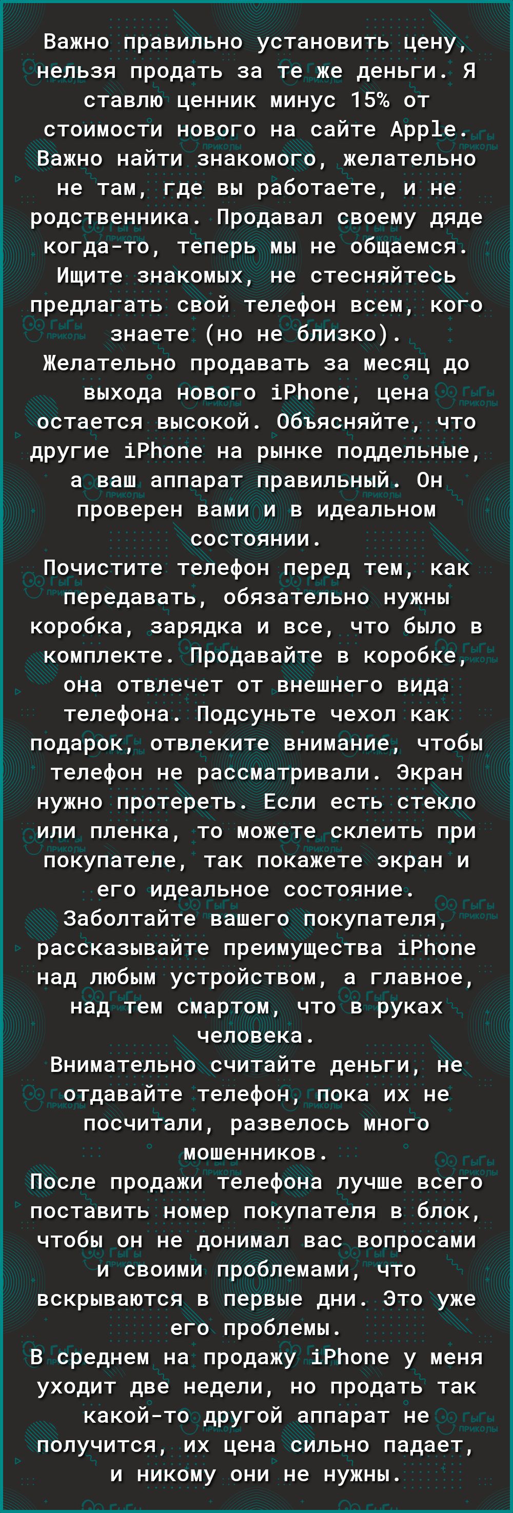 Важно правильно установить цену нельзя продать за те же деньги Я ставлю ценник минус 15 от стоимости нового на сайте Арр1е Важно найти знакомого желательно не там где вы работаете и не родственника Продавал своему дяде когдато теперь мы не общаемся Ищите знакомых не стесняйтесь предлагать свой телефон всем кого знаете но не близко Желательно продавать за месяц до выхода нового іРЬопе цена остается