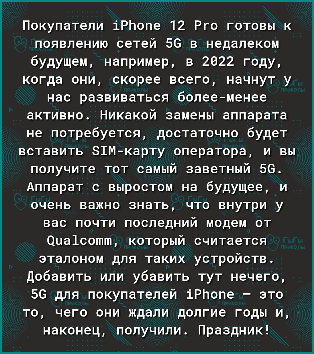 у Покупатели іРЬопе 12 Рго готовы к появлению сетей 56 в недалеком будущем например в 2022 году когда они скорее всего начнут у нас развиваться болееменее активно Никакой замены аппарата не потребуется достаточно будет вставить 81Мкарту оператора и вы получите тот самый заветный 56 Аппарат с выростом на будущее и очень важно знать что внутри у вас почти последний модем от Оца1сотт который считаетс