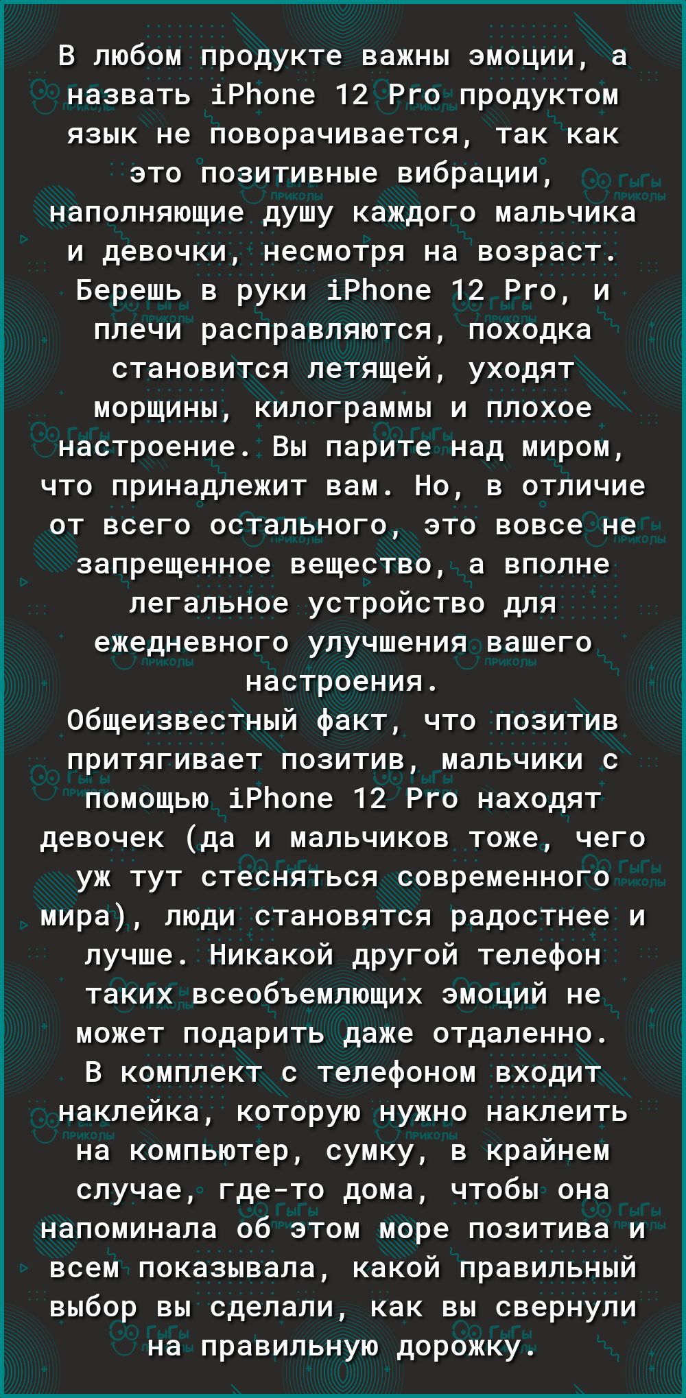 В любом продукте важны эмоции а назвать іРЬопе 12 Рго продуктом язык не поворачивается так как это позитивные вибрации наполняющие душу каждого мальчика и девочки несмотря на возраст Берешь в руки іРЬопе 12 Рго и плечи расправляются походка становится летящей уходят морщины килограммы и плохое настроение Вы парите над миром что принадлежит вам Но в отличие от всего остального это вовсе не запрещен