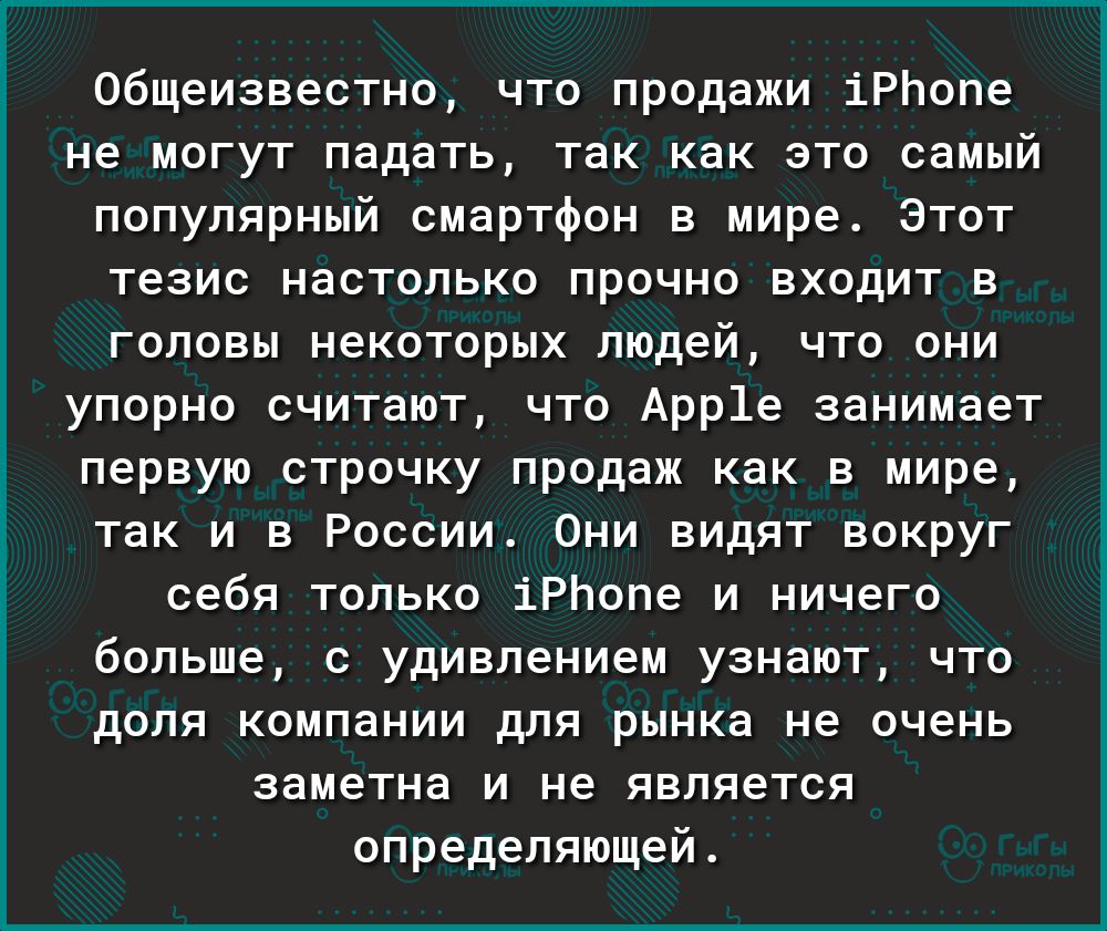 Общеизвестно что продажи іРЬопе не могут падать так как это самый популярный смартфон в мире Этот тезис настолько прочно входит в головы некоторых людей что они упорно считают что Арр1е занимает первую строчку продаж как в мире так и в России Они видят вокруг себя только іРЬопе и ничего больше с удивлением узнают что доля компании для рынка не очень заметна и не является определяющей